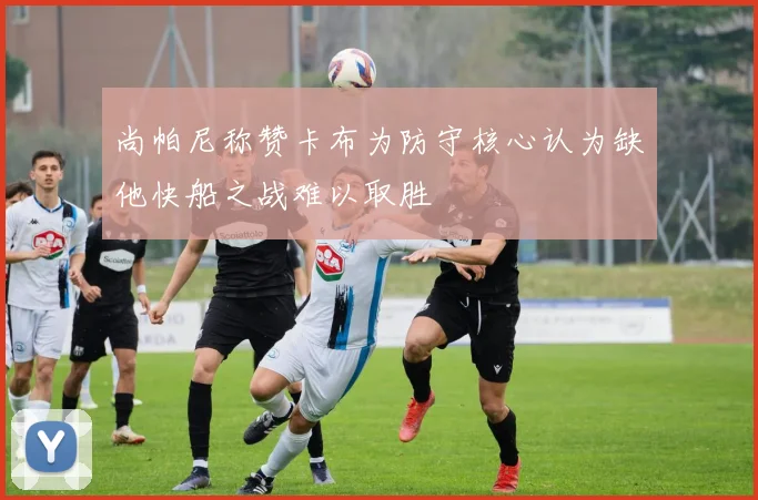 尚帕尼称赞卡布为防守核心认为缺他快船之战难以取胜