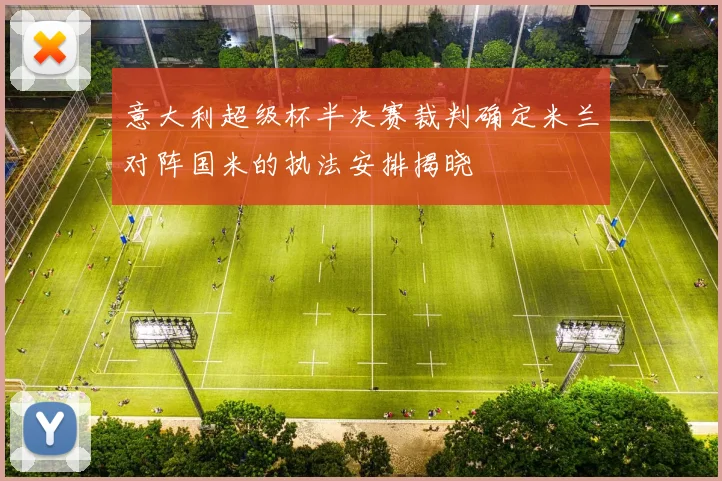 意大利超级杯半决赛裁判确定米兰对阵国米的执法安排揭晓