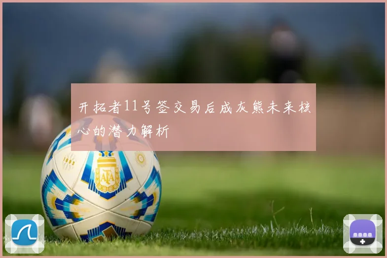 开拓者11号签交易后成灰熊未来核心的潜力解析