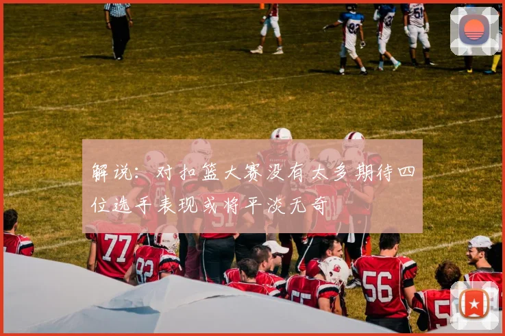 解说：对扣篮大赛没有太多期待四位选手表现或将平淡无奇