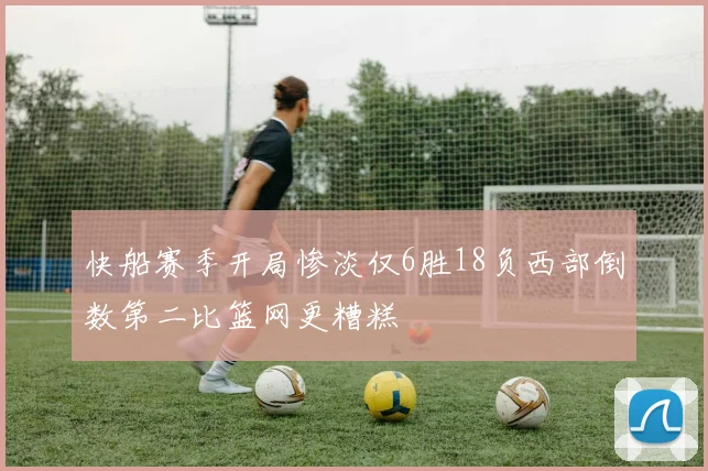 快船赛季开局惨淡仅6胜18负西部倒数第二比篮网更糟糕