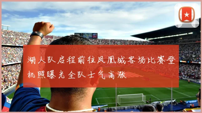 湖人队启程前往凤凰城客场比赛登机照曝光全队士气高涨