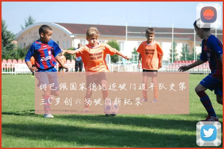姆巴佩国家德比连破门追平队史第三C罗创六场破门新纪录