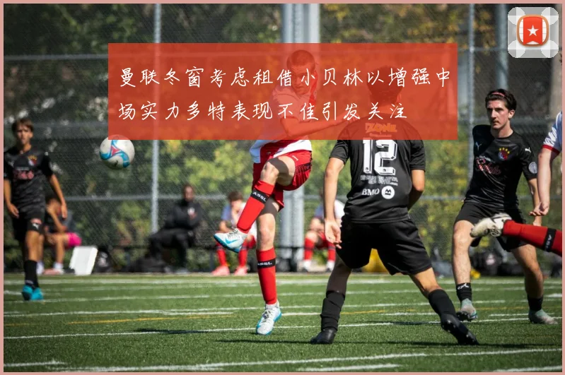 曼联冬窗考虑租借小贝林以增强中场实力多特表现不佳引发关注