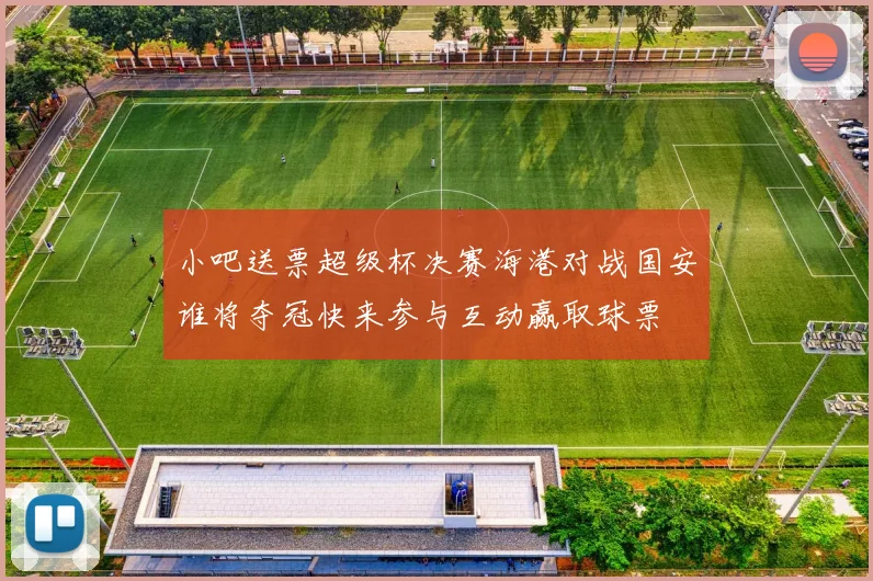 小吧送票超级杯决赛海港对战国安谁将夺冠快来参与互动赢取球票