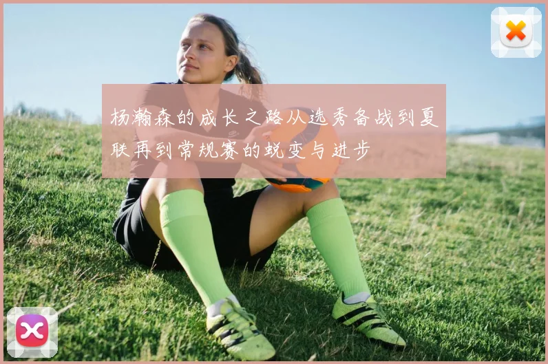 杨瀚森的成长之路从选秀备战到夏联再到常规赛的蜕变与进步