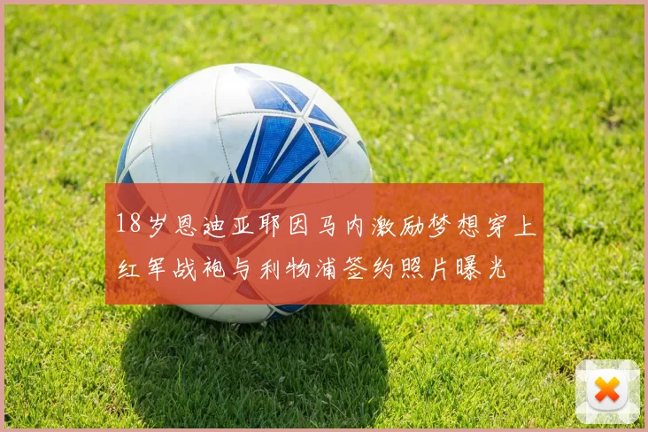 18岁恩迪亚耶因马内激励梦想穿上红军战袍与利物浦签约照片曝光