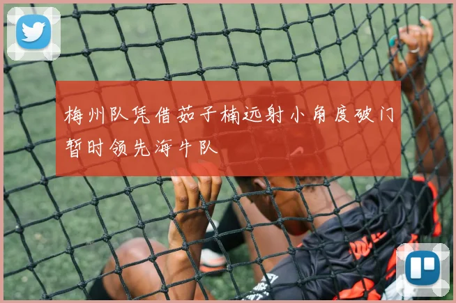 梅州队凭借茹子楠远射小角度破门暂时领先海牛队