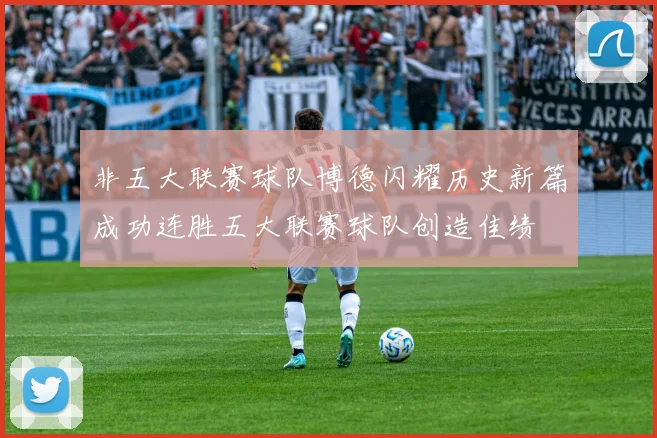 非五大联赛球队博德闪耀历史新篇成功连胜五大联赛球队创造佳绩