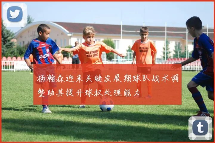 杨瀚森迎来关键发展期球队战术调整助其提升球权处理能力