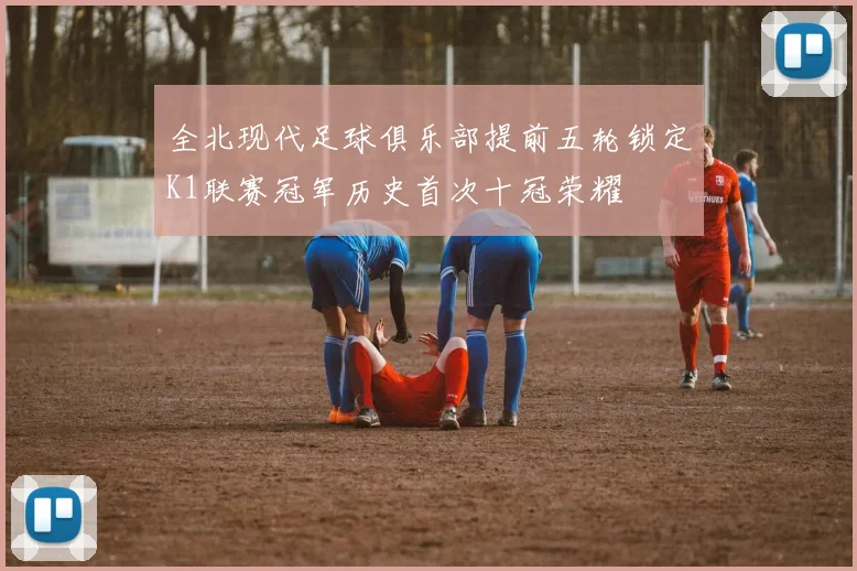 全北现代足球俱乐部提前五轮锁定K1联赛冠军历史首次十冠荣耀