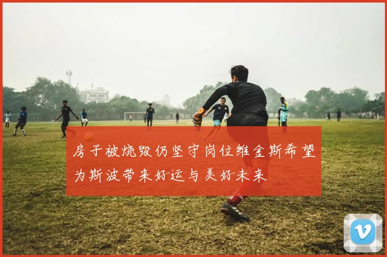 房子被烧毁仍坚守岗位维金斯希望为斯波带来好运与美好未来