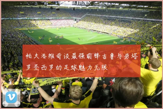 帕夫洛维奇谈最强前锋吉鲁与劳塔罗圣西罗的足球魅力无限