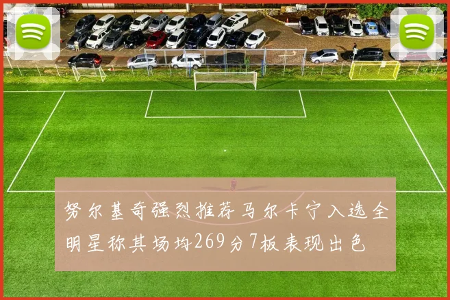 努尔基奇强烈推荐马尔卡宁入选全明星称其场均269分7板表现出色