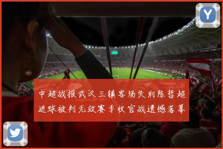 中超战报武汉三镇客场失利陈哲超进球被判无效赛季收官战遗憾落幕