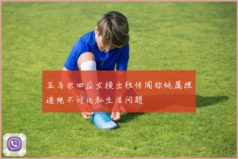 亚马尔回应女模出轨传闻称纯属捏造绝不讨论私生活问题
