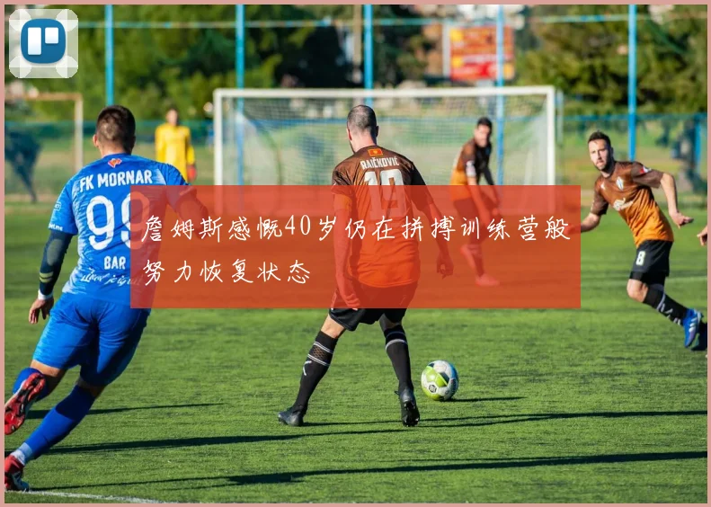 詹姆斯感慨40岁仍在拼搏训练营般努力恢复状态
