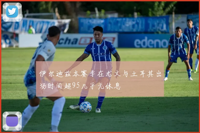 伊尔迪兹本赛季在尤文与土耳其出场时间超95几乎无休息