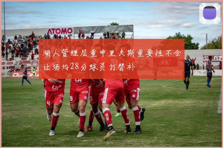 湖人管理层重申里夫斯重要性不会让场均28分球员打替补