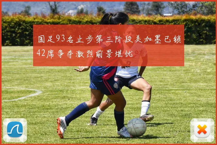 国足93名止步第三阶段美加墨已锁42席争夺激烈前景堪忧