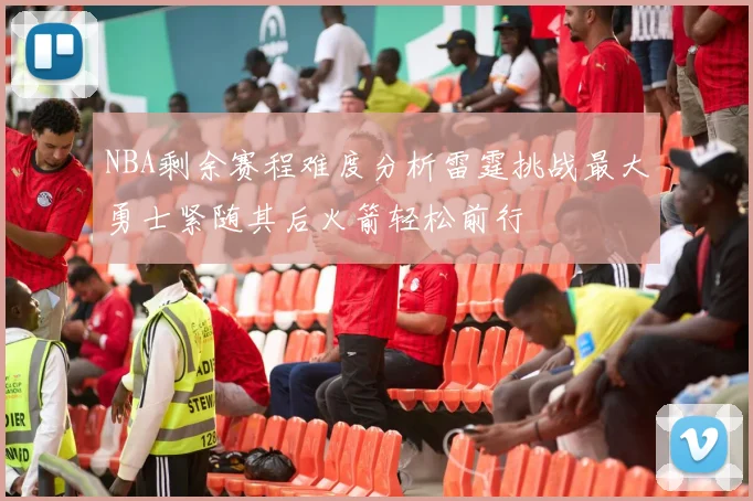 NBA剩余赛程难度分析雷霆挑战最大勇士紧随其后火箭轻松前行