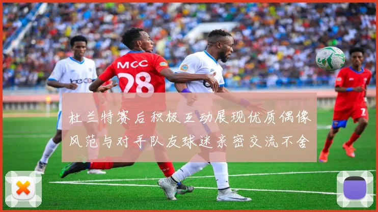 杜兰特赛后积极互动展现优质偶像风范与对手队友球迷亲密交流不舍离场