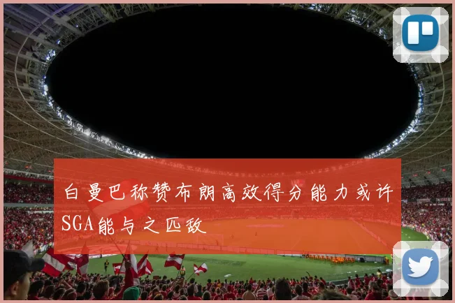 白曼巴称赞布朗高效得分能力或许SGA能与之匹敌