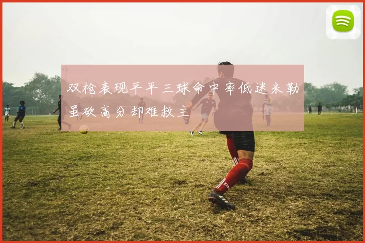 双枪表现平平三球命中率低迷米勒虽砍高分却难救主