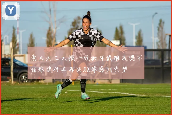 意大利三大报一致批评戴维表现不佳球迷对其每次触球感到失望