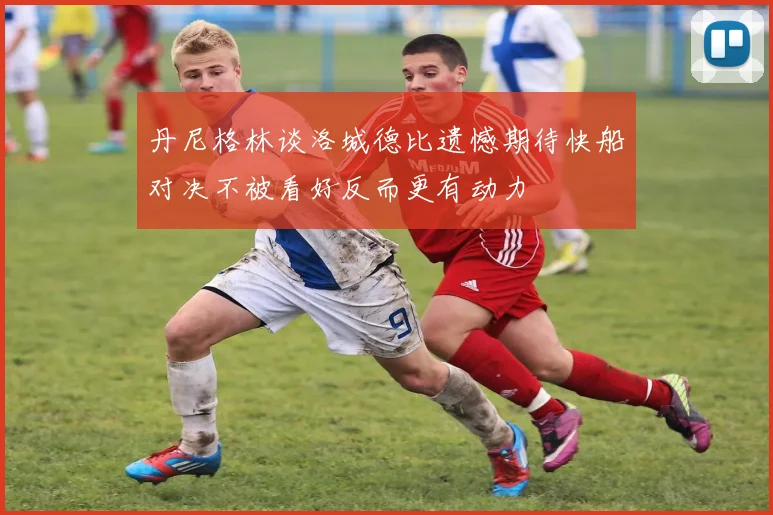 丹尼格林谈洛城德比遗憾期待快船对决不被看好反而更有动力