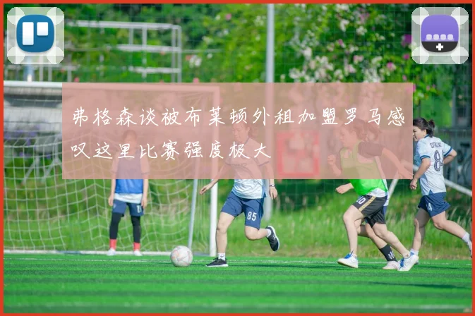 弗格森谈被布莱顿外租加盟罗马感叹这里比赛强度极大