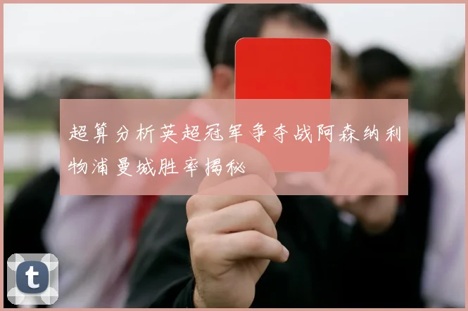 超算分析英超冠军争夺战阿森纳利物浦曼城胜率揭秘