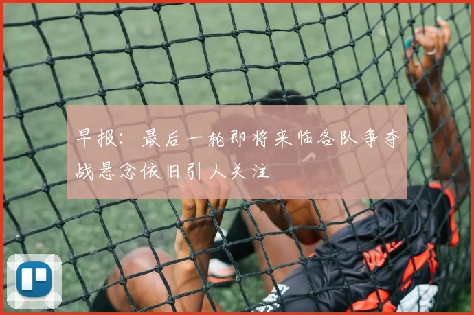 早报：最后一轮即将来临各队争夺战悬念依旧引人关注