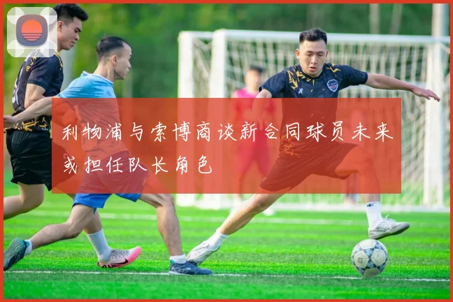 利物浦与索博商谈新合同球员未来或担任队长角色