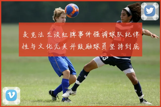 麦克法兰谈红牌事件强调球队纪律性与文化无关并鼓励球员坚持到底
