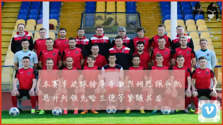 本赛季进球榜争夺激烈姆巴佩和凯恩并列领先哈兰德等紧随其后