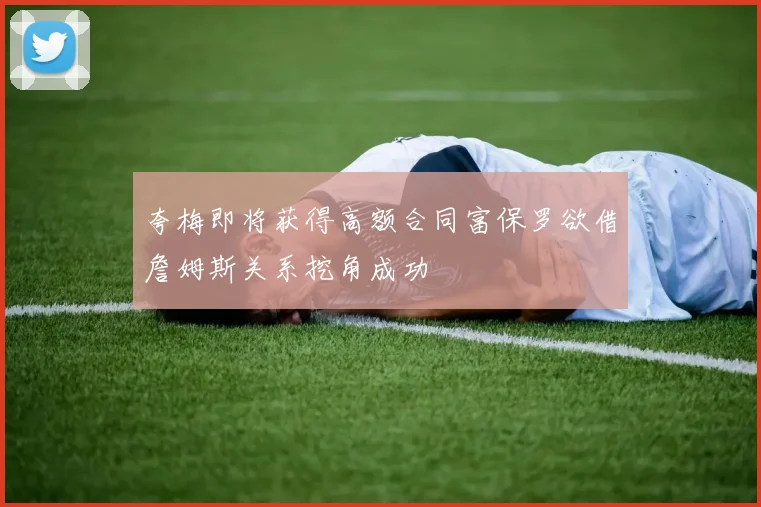 夸梅即将获得高额合同富保罗欲借詹姆斯关系挖角成功