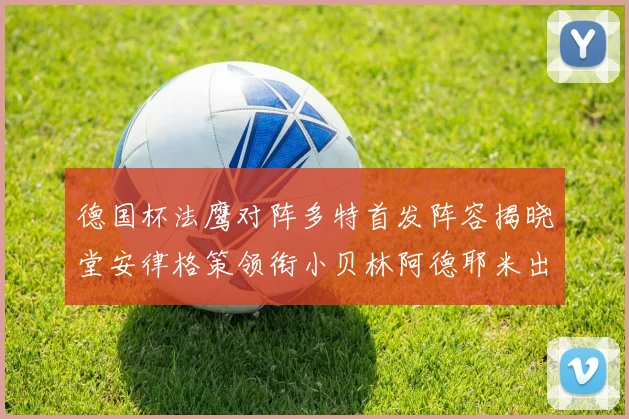 德国杯法鹰对阵多特首发阵容揭晓堂安律格策领衔小贝林阿德耶米出战