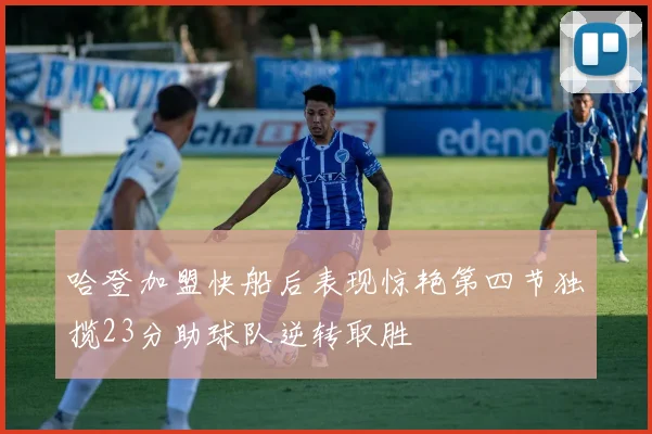 哈登加盟快船后表现惊艳第四节独揽23分助球队逆转取胜