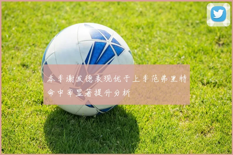 本季谢泼德表现优于上季范弗里特命中率显著提升分析