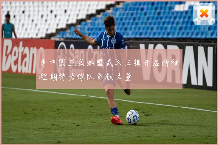 李申圆正式加盟武汉三镇开启新征程期待为球队贡献力量