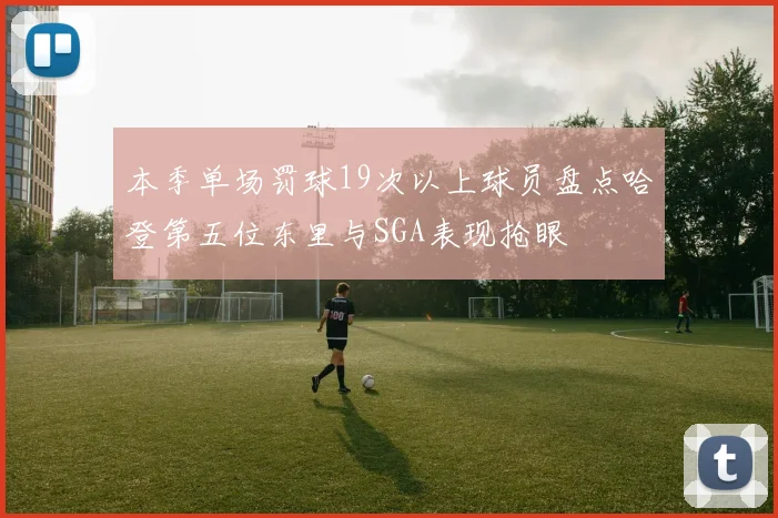 本季单场罚球19次以上球员盘点哈登第五位东里与SGA表现抢眼