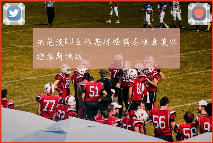 老范谈KD合作期待强调尽快康复以迎接新挑战