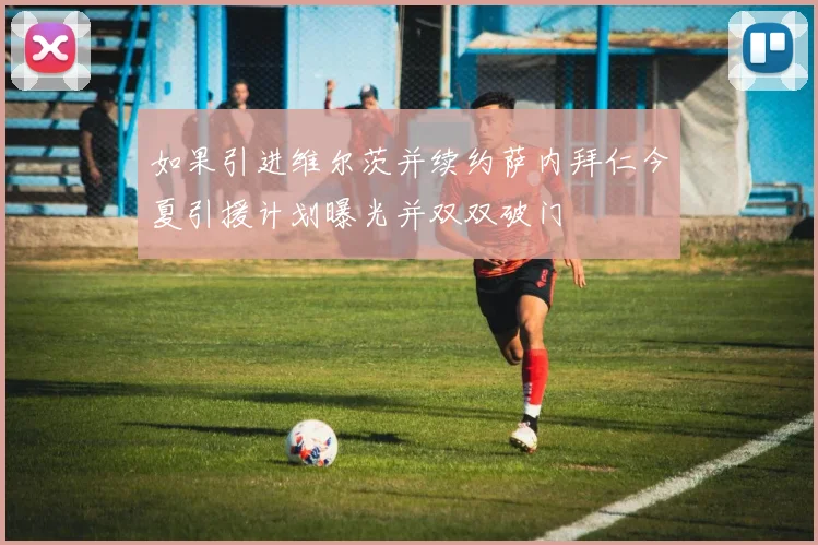如果引进维尔茨并续约萨内拜仁今夏引援计划曝光并双双破门