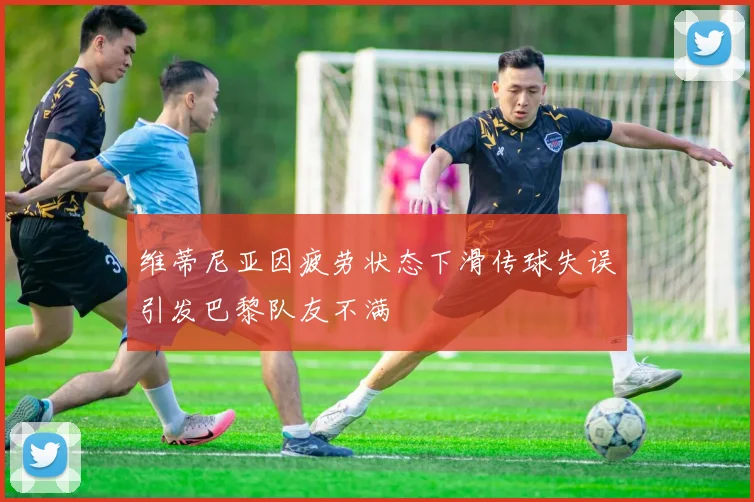维蒂尼亚因疲劳状态下滑传球失误引发巴黎队友不满