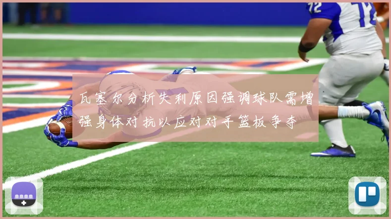 瓦塞尔分析失利原因强调球队需增强身体对抗以应对对手篮板争夺