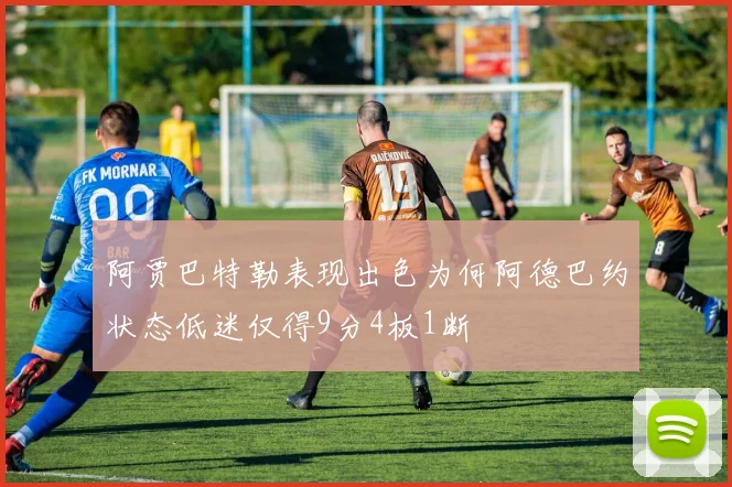 阿贾巴特勒表现出色为何阿德巴约状态低迷仅得9分4板1断