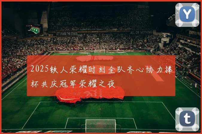 2025铁人荣耀时刻全队齐心协力捧杯共庆冠军荣耀之夜