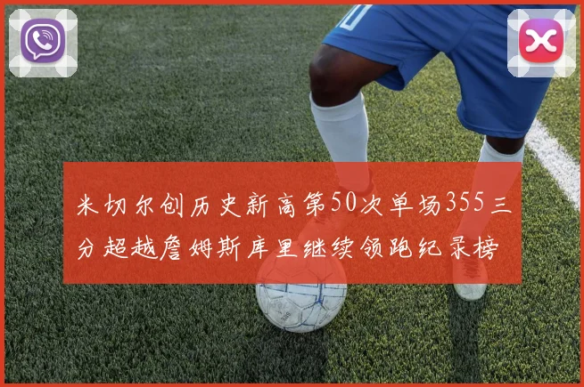 米切尔创历史新高第50次单场355三分超越詹姆斯库里继续领跑纪录榜