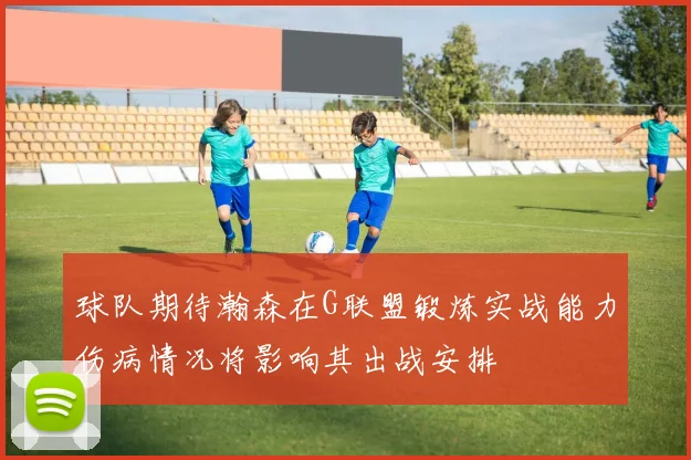 球队期待瀚森在G联盟锻炼实战能力伤病情况将影响其出战安排